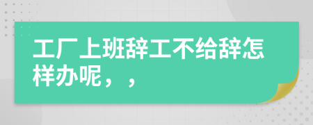 工厂上班辞工不给辞怎样办呢，，