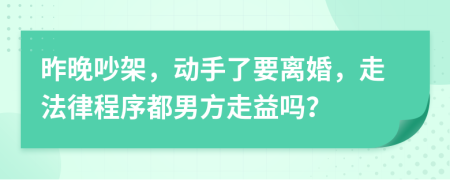 昨晚吵架，动手了要离婚，走法律程序都男方走益吗？