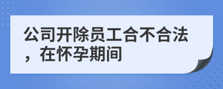 公司开除员工合不合法，在怀孕期间