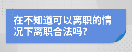 在不知道可以离职的情况下离职合法吗？