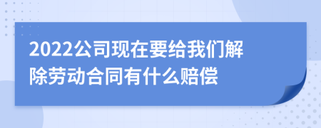 2022公司现在要给我们解除劳动合同有什么赔偿