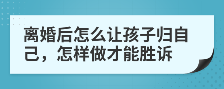 离婚后怎么让孩子归自己，怎样做才能胜诉