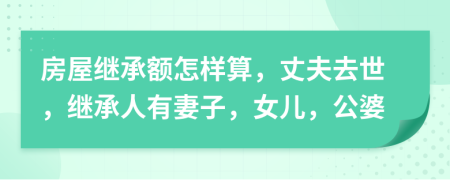 房屋继承额怎样算，丈夫去世，继承人有妻子，女儿，公婆