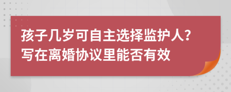 孩子几岁可自主选择监护人？写在离婚协议里能否有效