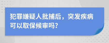 犯罪嫌疑人批捕后，突发疾病可以取保候审吗？