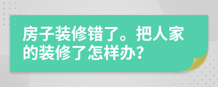 房子装修错了。把人家的装修了怎样办？