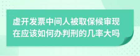 虚开发票中间人被取保候审现在应该如何办判刑的几率大吗