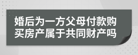 婚后为一方父母付款购买房产属于共同财产吗