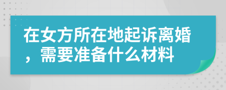 在女方所在地起诉离婚，需要准备什么材料