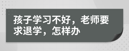孩子学习不好，老师要求退学，怎样办