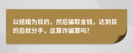 以结婚为目的，然后骗取金钱，达到目的后就分手，这算诈骗罪吗？