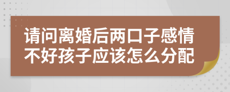 请问离婚后两口子感情不好孩子应该怎么分配