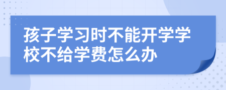 孩子学习时不能开学学校不给学费怎么办