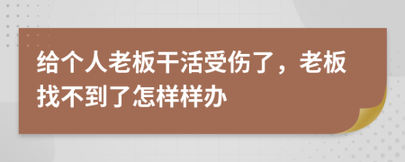 给个人老板干活受伤了，老板找不到了怎样样办