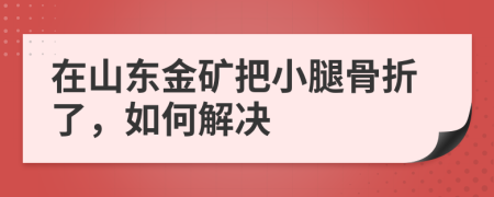 在山东金矿把小腿骨折了，如何解决