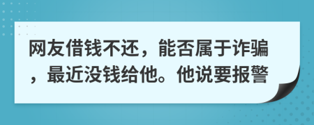 网友借钱不还，能否属于诈骗，最近没钱给他。他说要报警