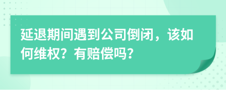 延退期间遇到公司倒闭，该如何维权？有赔偿吗？