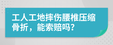 工人工地摔伤腰椎压缩骨折，能索赔吗？