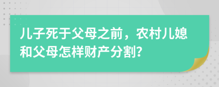 儿子死于父母之前，农村儿媳和父母怎样财产分割？