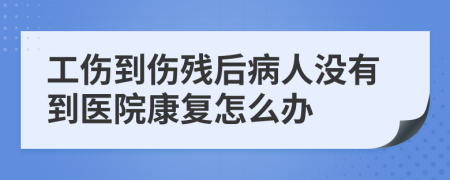 工伤到伤残后病人没有到医院康复怎么办
