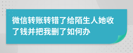 微信转账转错了给陌生人她收了钱并把我删了如何办