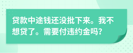 贷款中途钱还没批下来。我不想贷了。需要付违约金吗？