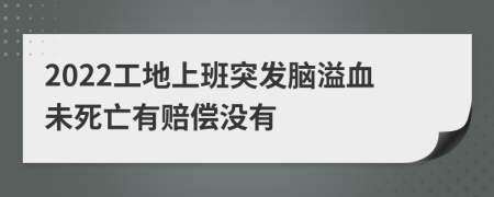 2022工地上班突发脑溢血未死亡有赔偿没有