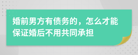 婚前男方有债务的，怎么才能保证婚后不用共同承担