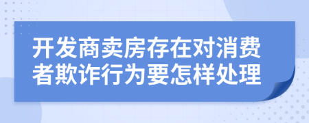 开发商卖房存在对消费者欺诈行为要怎样处理