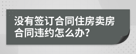 没有签订合同住房卖房合同违约怎么办？