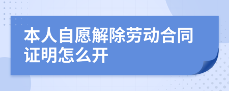 本人自愿解除劳动合同证明怎么开