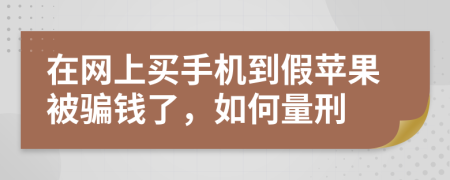 在网上买手机到假苹果被骗钱了，如何量刑