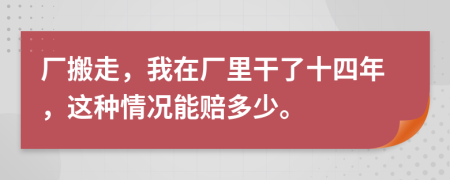 厂搬走，我在厂里干了十四年，这种情况能赔多少。