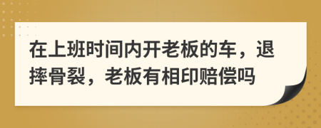 在上班时间内开老板的车，退摔骨裂，老板有相印赔偿吗