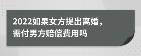 2022如果女方提出离婚，需付男方赔偿费用吗