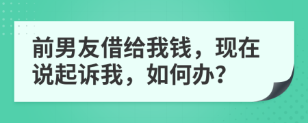 前男友借给我钱，现在说起诉我，如何办？