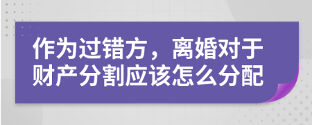 作为过错方，离婚对于财产分割应该怎么分配