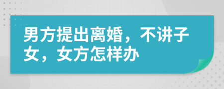 男方提出离婚，不讲子女，女方怎样办