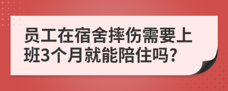 员工在宿舍摔伤需要上班3个月就能陪住吗?