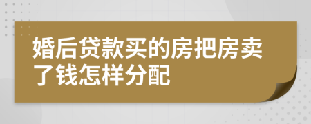 婚后贷款买的房把房卖了钱怎样分配