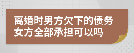 离婚时男方欠下的债务女方全部承担可以吗