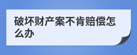 破坏财产案不肯赔偿怎么办