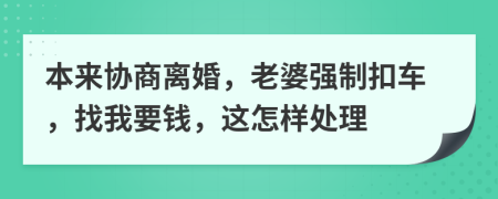本来协商离婚，老婆强制扣车，找我要钱，这怎样处理