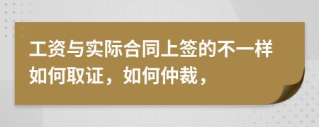 工资与实际合同上签的不一样如何取证，如何仲裁，