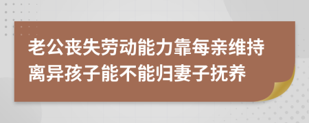 老公丧失劳动能力靠每亲维持离异孩子能不能归妻子抚养