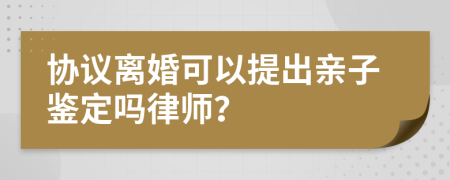 协议离婚可以提出亲子鉴定吗律师？