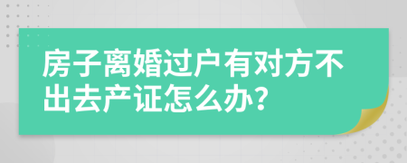 房子离婚过户有对方不出去产证怎么办？