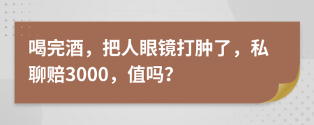 喝完酒，把人眼镜打肿了，私聊赔3000，值吗？