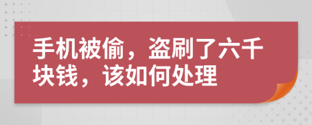 手机被偷，盗刷了六千块钱，该如何处理