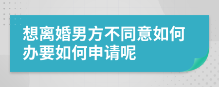 想离婚男方不同意如何办要如何申请呢